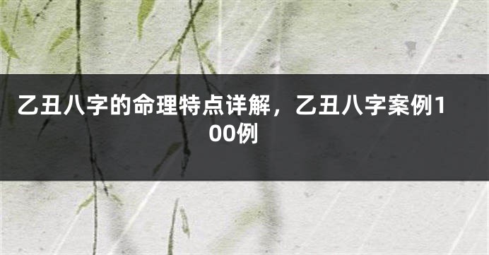 乙丑八字的命理特点详解，乙丑八字案例100例