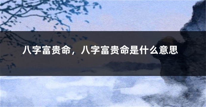 八字富贵命，八字富贵命是什么意思
