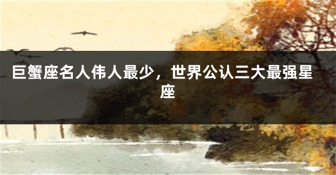 巨蟹座名人伟人最少，世界公认三大最强星座
