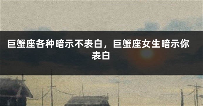 巨蟹座各种暗示不表白，巨蟹座女生暗示你表白