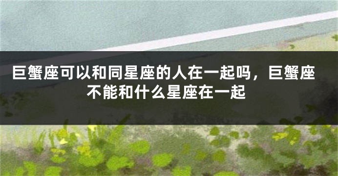 巨蟹座可以和同星座的人在一起吗，巨蟹座不能和什么星座在一起