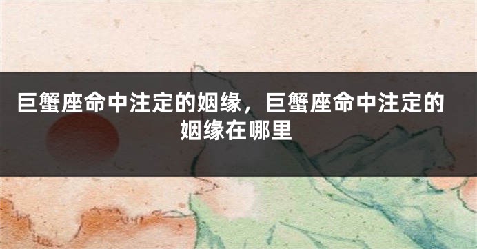 巨蟹座命中注定的姻缘，巨蟹座命中注定的姻缘在哪里