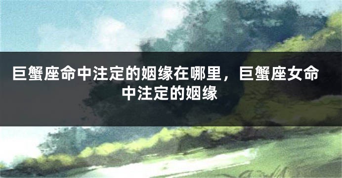 巨蟹座命中注定的姻缘在哪里，巨蟹座女命中注定的姻缘