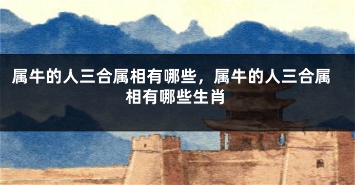 属牛的人三合属相有哪些，属牛的人三合属相有哪些生肖