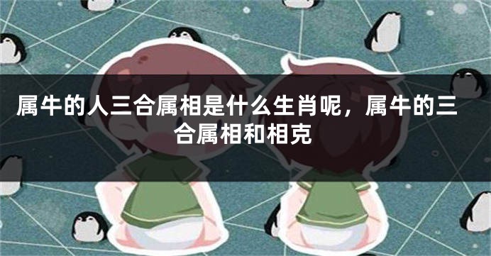属牛的人三合属相是什么生肖呢，属牛的三合属相和相克