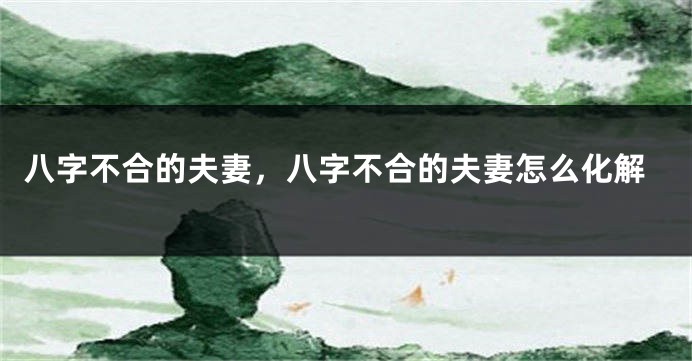 八字不合的夫妻，八字不合的夫妻怎么化解