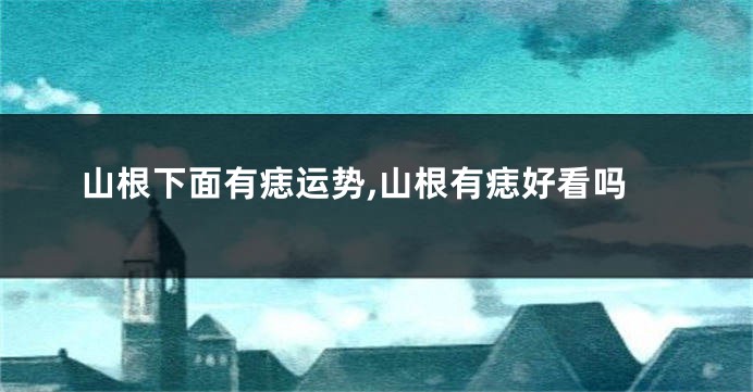 山根下面有痣运势,山根有痣好看吗