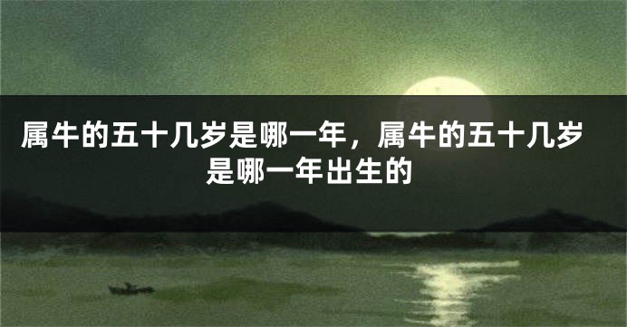 属牛的五十几岁是哪一年，属牛的五十几岁是哪一年出生的
