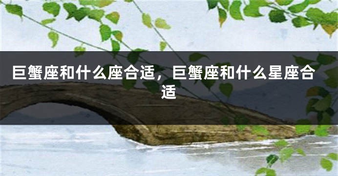 巨蟹座和什么座合适，巨蟹座和什么星座合适