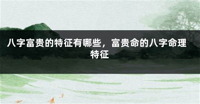 八字富贵的特征有哪些，富贵命的八字命理特征