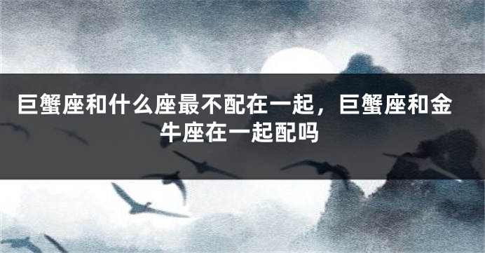 巨蟹座和什么座最不配在一起，巨蟹座和金牛座在一起配吗