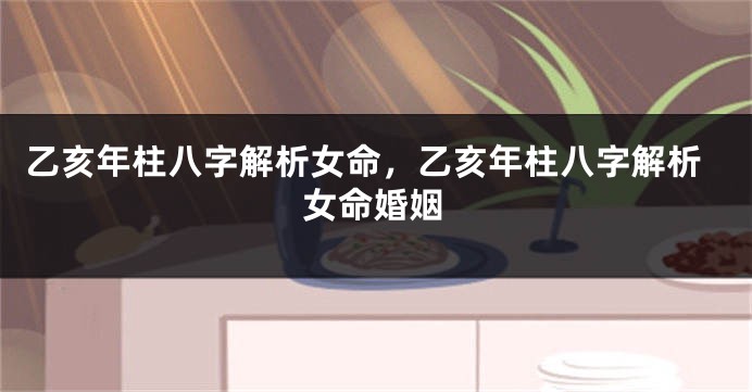 乙亥年柱八字解析女命，乙亥年柱八字解析女命婚姻