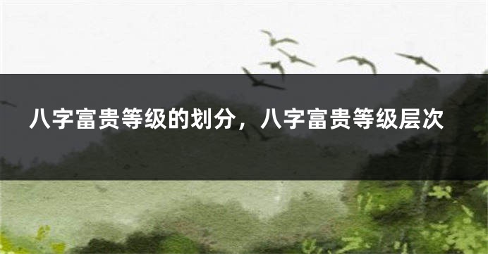 八字富贵等级的划分，八字富贵等级层次