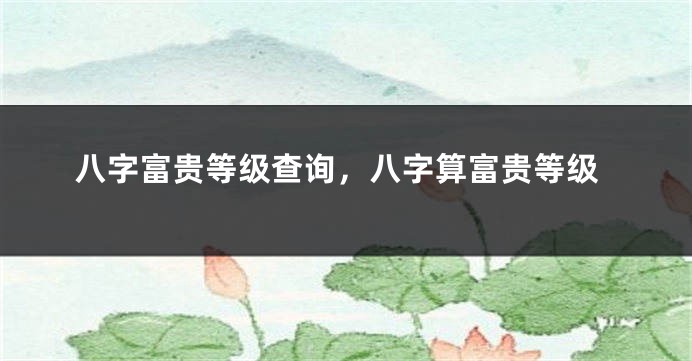 八字富贵等级查询，八字算富贵等级
