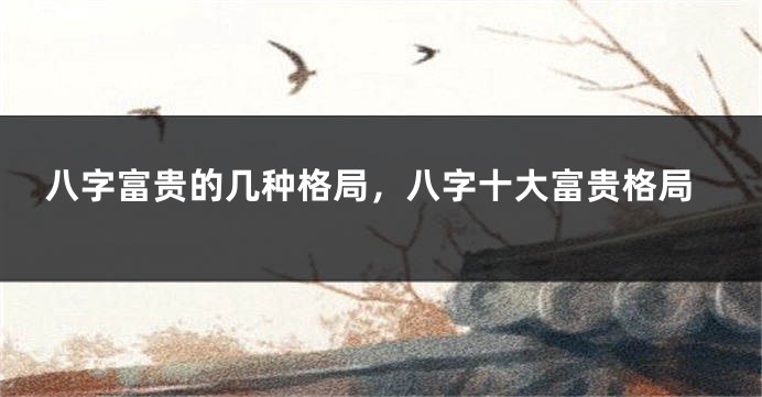 八字富贵的几种格局，八字十大富贵格局