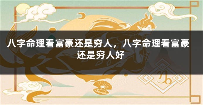 八字命理看富豪还是穷人，八字命理看富豪还是穷人好