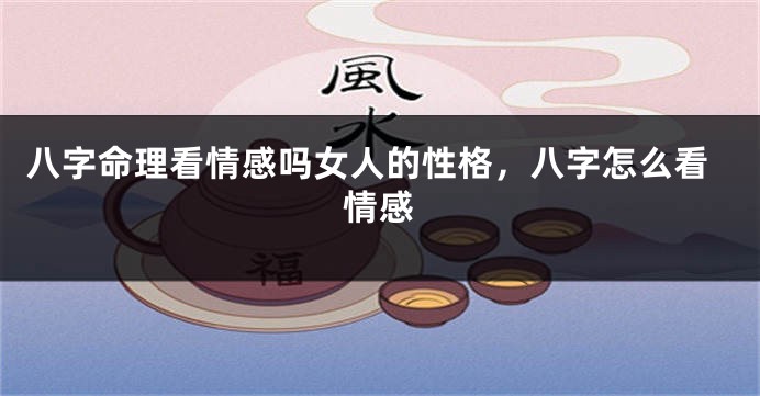 八字命理看情感吗女人的性格，八字怎么看情感