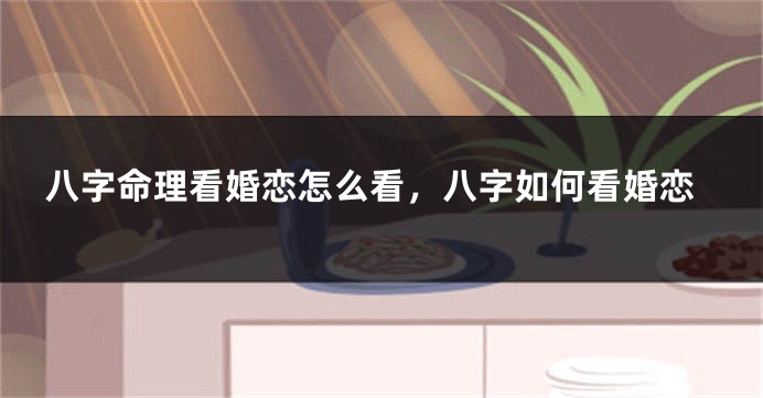 八字命理看婚恋怎么看，八字如何看婚恋