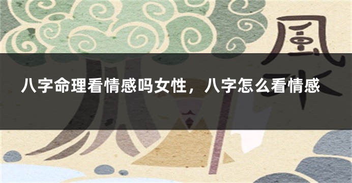 八字命理看情感吗女性，八字怎么看情感