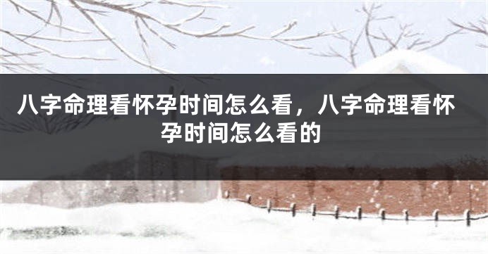 八字命理看怀孕时间怎么看，八字命理看怀孕时间怎么看的
