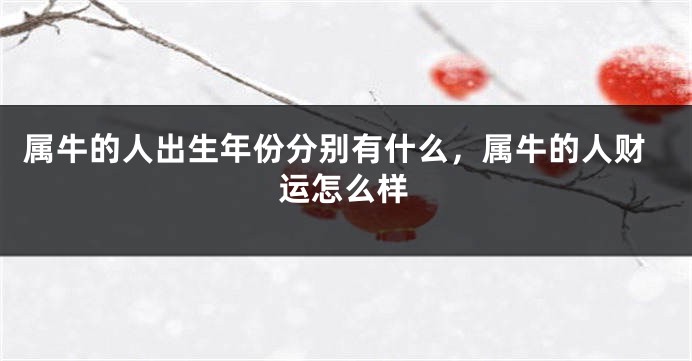 属牛的人出生年份分别有什么，属牛的人财运怎么样