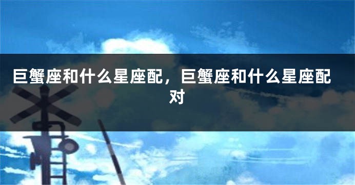 巨蟹座和什么星座配，巨蟹座和什么星座配对