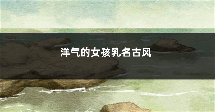 洋气的女孩乳名古风