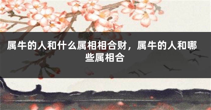 属牛的人和什么属相相合财，属牛的人和哪些属相合