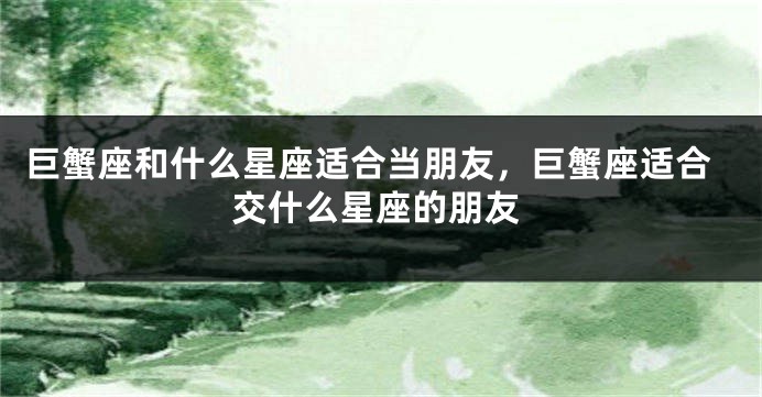 巨蟹座和什么星座适合当朋友，巨蟹座适合交什么星座的朋友