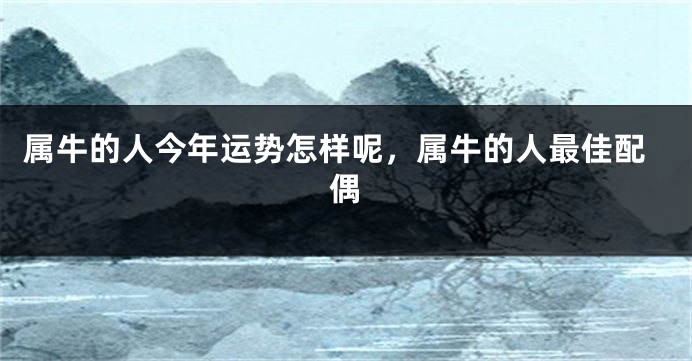 属牛的人今年运势怎样呢，属牛的人最佳配偶