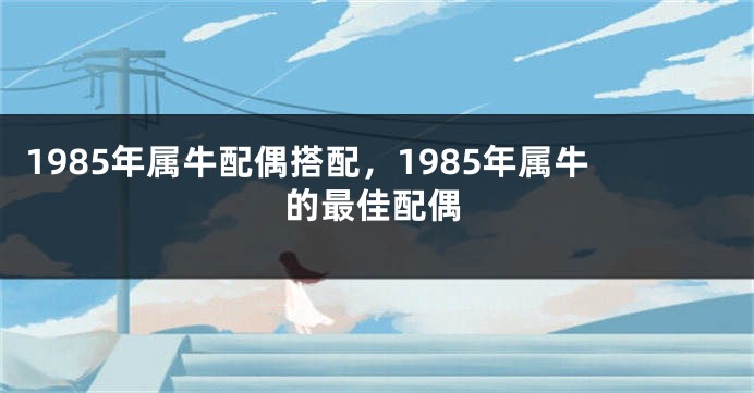 1985年属牛配偶搭配，1985年属牛的最佳配偶