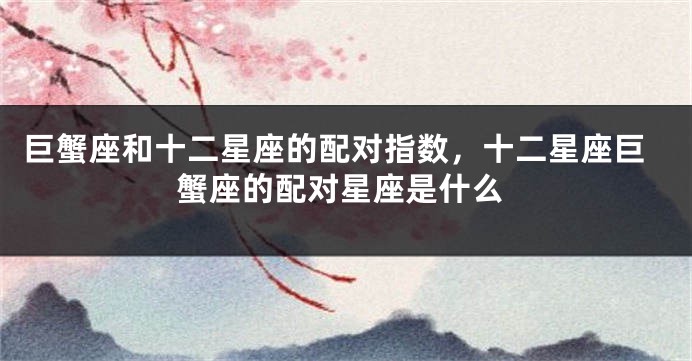 巨蟹座和十二星座的配对指数，十二星座巨蟹座的配对星座是什么