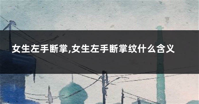 女生左手断掌,女生左手断掌纹什么含义