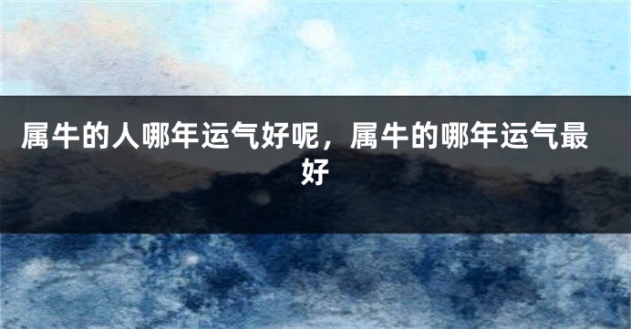 属牛的人哪年运气好呢，属牛的哪年运气最好