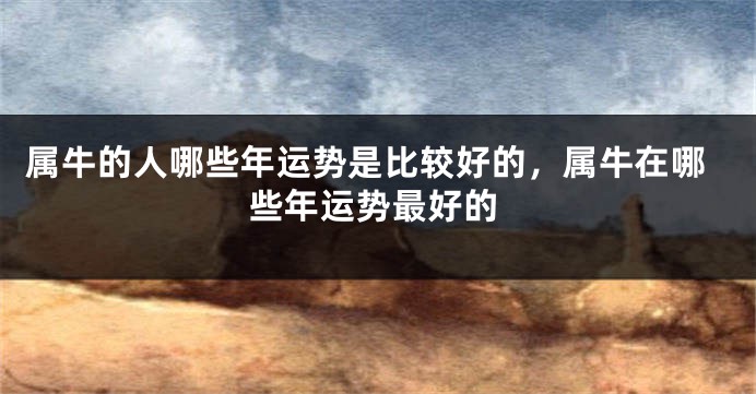 属牛的人哪些年运势是比较好的，属牛在哪些年运势最好的