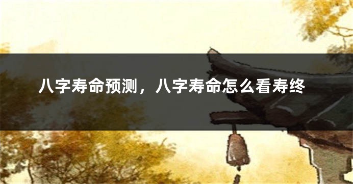 八字寿命预测,八字寿命怎么看寿终