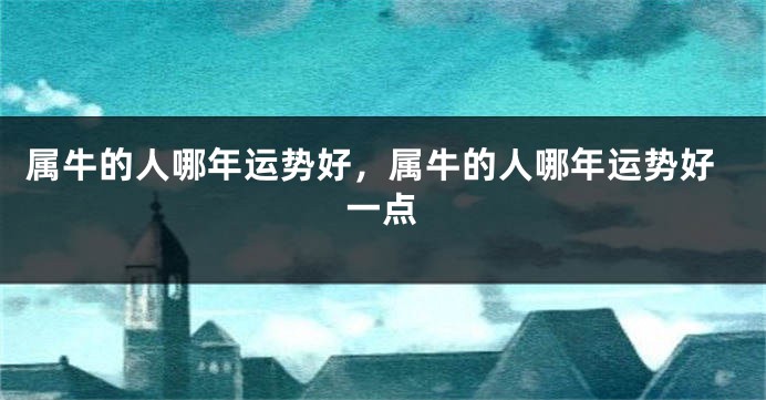 属牛的人哪年运势好，属牛的人哪年运势好一点