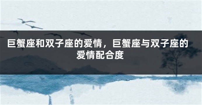 巨蟹座和双子座的爱情，巨蟹座与双子座的爱情配合度