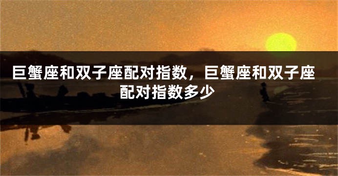 巨蟹座和双子座配对指数，巨蟹座和双子座配对指数多少