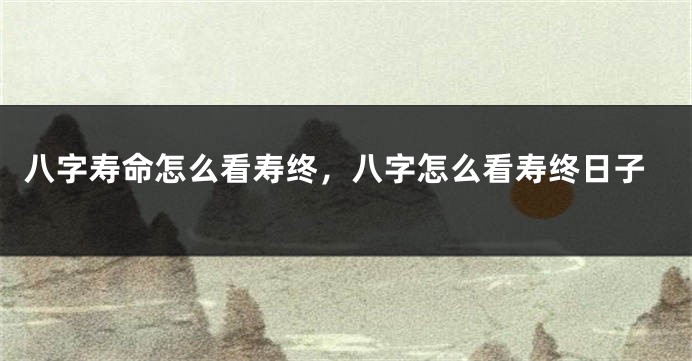 八字寿命怎么看寿终，八字怎么看寿终日子