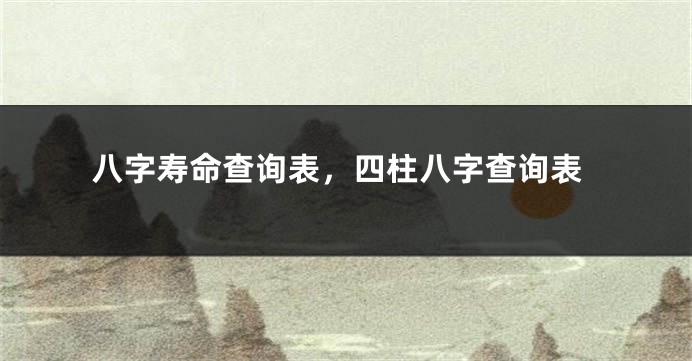 八字寿命查询表，四柱八字查询表
