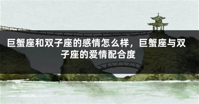 巨蟹座和双子座的感情怎么样，巨蟹座与双子座的爱情配合度