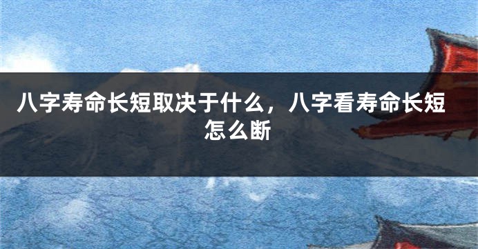 八字寿命长短取决于什么，八字看寿命长短怎么断