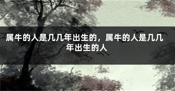 属牛的人是几几年出生的，属牛的人是几几年出生的人