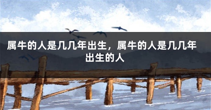 属牛的人是几几年出生，属牛的人是几几年出生的人