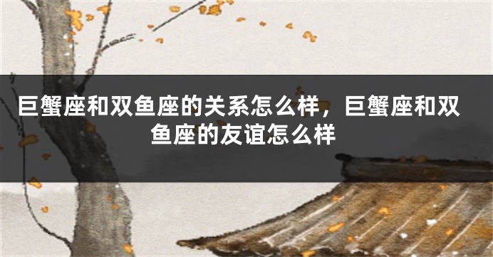 巨蟹座和双鱼座的关系怎么样，巨蟹座和双鱼座的友谊怎么样