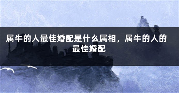 属牛的人最佳婚配是什么属相，属牛的人的最佳婚配