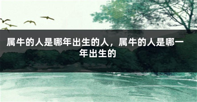 属牛的人是哪年出生的人，属牛的人是哪一年出生的