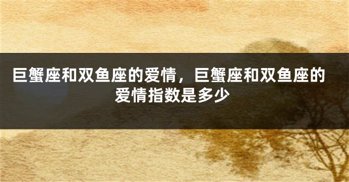巨蟹座和双鱼座的爱情，巨蟹座和双鱼座的爱情指数是多少