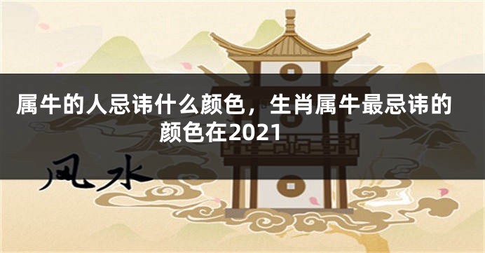 属牛的人忌讳什么颜色，生肖属牛最忌讳的颜色在2021